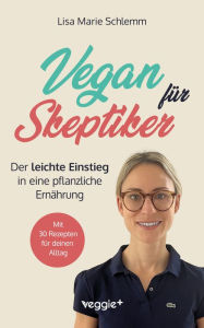 Title: Vegan für Skeptiker: Der leichte Einstieg in eine pflanzliche Ernährung (Der große Ratgeber für Neu- Veganer und Interessierte - mit vielen nährstoffreichen, veganen Rezepten), Author: Lisa Marie Schlemm