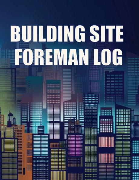 Building Site Foreman Log: Construction Site Daily Tracker to Record Workforce, Tasks, Schedules, Construction Daily Report for Foreman or Site Manager