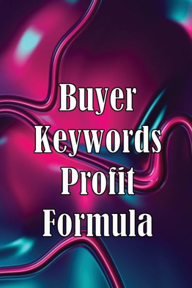 Buyer Keywords Profit Formula: The Complete Manual For Identifying Top Buyer Keywords And Making Huge Profits