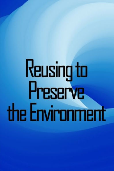 Reusing to Preserve the Environment: Preserve the Environment: Things to cut, repurpose, and recycle from A to Z