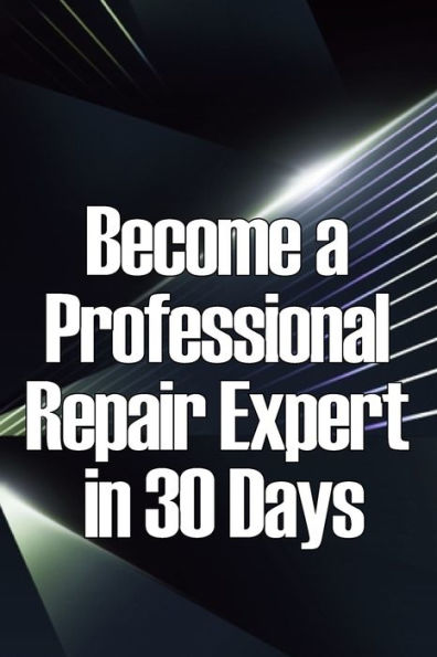 Become a Professional Repair Expert in 30 Days: In 30 Days, Become a Professional Repair Specialist