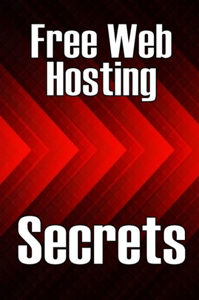 Free Web Hosting Secrets: How to Host Your Website for Free: Unrestricted Free Hosting Services for Everyone, With No Hidden Fees, Setup Fees, or Advertisements