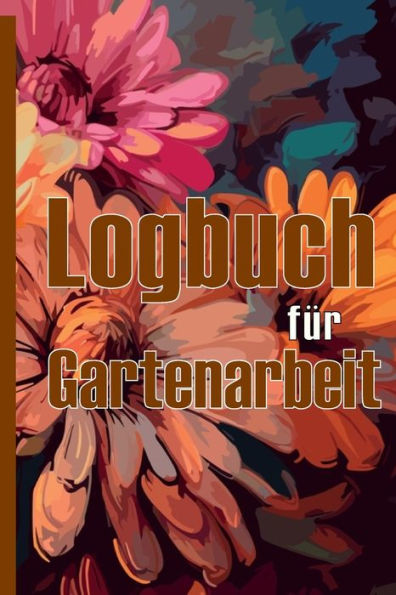 Logbuch für Gartenarbeit: Tracker für Anfänger und passionierte Gärtner, Blumen, Obst, Gemüse, Pflanz- und Pflegeanleitungen Eine nützliche Geschenkidee