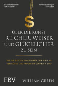 Title: Über die Kunst, reicher, weiser und glücklicher zu sein: Wie die besten Investoren der Welt an der Börse und privat erfolgreich sind, Author: William Green