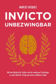 Title: Invicto - Unbezwingbar: Mit dem Mindset der Stoiker und der modernen Psychologie zu mehr Klarheit, Erfolg und einem erfüllteren Leben, Author: Marcos Vázquez