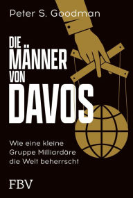 Title: Die Männer von Davos: Wie eine kleine Gruppe Milliardäre die Welt beherrscht, Author: Peter S. Goodman