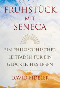 Title: Frühstück mit Seneca: Ein philosophischer Leitfaden für ein glückliches Leben, Author: David Fideler