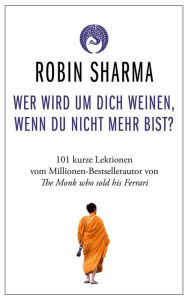 Title: Wer wird um dich weinen, wenn du nicht mehr bist?: 101 kurze Lektionen über das Leben vom Millionen-Bestseller-Autor von The Monk who sold his Ferrari, Author: Robin Sharma