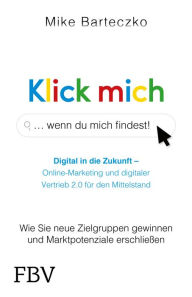 Title: Klick mich, wenn du mich findest: Wie Sie neue Zielgruppen gewinnen und Marktpotenziale erschließen, Author: Mike Barteczko