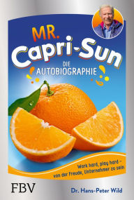 Title: Mr. Capri-Sun - Die Autobiographie: Von der Freude, Unternehmer zu sein, Author: Hans-Peter Wild