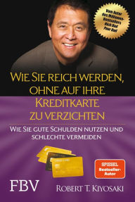 Title: Wie Sie reich werden, ohne auf Ihre Kreditkarte zu verzichten: Wie Sie gute Schulden nutzen und schlechte vermeiden, Author: Robert T. Kiyosaki