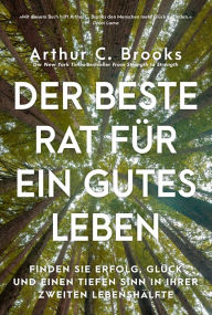 Title: Der beste Rat für ein gutes Leben: Finden Sie Erfolg, Glück und einen tiefen Sinn in Ihrer zweiten Lebenshälfte, Author: Arthur C. Brooks