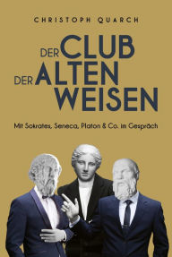 Title: Der Club der alten Weisen: Mit Sokrates, Seneca, Platon & Co. im Gespräch, Author: Christoph Quarch
