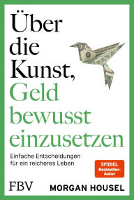 Title: Über die Kunst, Geld bewusst einzusetzen: SPIEGEL-Bestseller-Autor von »Über die Psychologie des Geldes« über Glück, Reichtum, Neid, Author: Morgan Housel