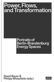 Title: Power, Flows, and Transformation: Portraits of Berlin-Brandenburg Energy Spaces, Author: David Bauer