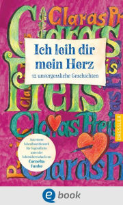 Title: Ich leih dir mein Herz: 12 unvergessliche Geschichten. Aus einem Schreibwettbewerb unter der Schirmherrschaft von Cornelia Funke, Author: Preisträger*innen Claras Preis 2023