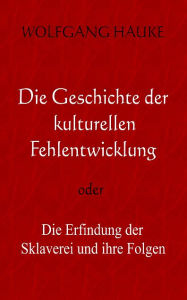 Title: Die Geschichte der kulturellen Fehlentwicklung: - oder die Erfindung der Sklaverei und ihre Folgen, Author: Wolfgang Hauke