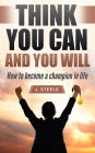 Think You Can and You Will: How to Become a Champion in Life
