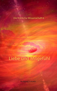 Title: Liebe und Mitgefühl: Die fröhliche Wissenschaft 6, Author: Wolfgang Schrader