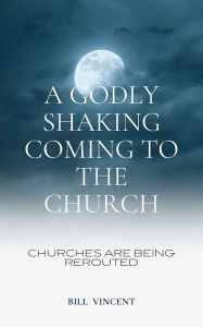 Title: A Godly Shaking Coming to the Church: Churches are being rerouted, Author: Bill Vincent