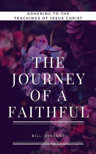 Title: The Journey of a Faithful: Adhering to the teachings of Jesus Christ, Author: Bill Vincent