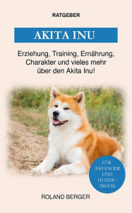 Title: Akita Inu: Erziehung, Training, Ernährung, Charakter und vieles mehr über den Akita Inu, Author: Roland Berger