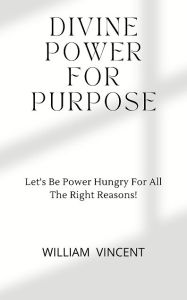 Title: Divine Power For Purpose: Let's Be Power Hungry For All The Right Reasons!, Author: William Vincent