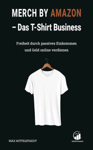 Title: Merch by Amazon (MbA) - Das T-Shirt Business: Freiheit durch passives Einkommen und Geld online verdienen, Author: Max Mittelstaedt