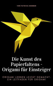 Title: Die Kunst des Papierfaltens - Origami für Einsteiger: Origami lernen leicht gemacht. Ein Leitfaden für Origami, Author: Patricia Sommer