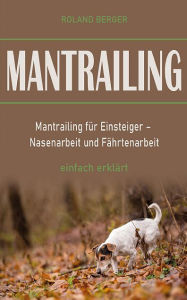 Title: Mantrailing: Mantrailing für Einsteiger - Nasenarbeit und Fährtenarbeit einfach erklärt, Author: Roland Berger