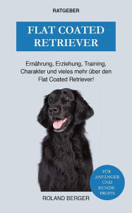 Title: Flat Coated Retriever: Charakter, Training, Ernährung und vieles mehr über den Flat Coated Retriever, Author: Roland Berger