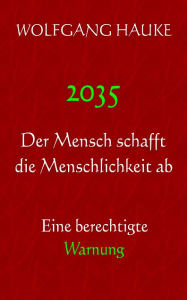 Title: 2035 - Der Mensch schafft die Menschlichkeit ab: Eine Berechtigte Warnung, Author: Wolfgang Hauke