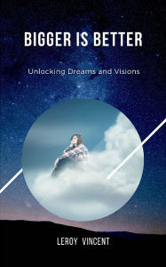 Title: Bigger is Better: Unlocking Dreams and Visions, Author: Leroy Vincent