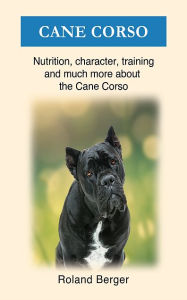 Title: Cane Corso: Nutrition, character, training and much more about the Cane Corso, Author: Roland Berger