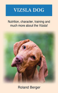 Title: Vizsla dog: Nutrition, character, training and much more about the Vizsla, Author: Roland Berger