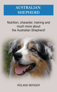 Title: Australian Shepherd: Nutrition, character, training and much more about the Australian Shepherd, Author: Roland Berger