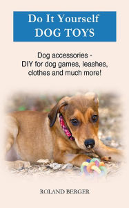 Title: Do It Yourself Dog toys: Dog accessories - DIY for dog games, leashes, clothes and much more, Author: Roland Berger