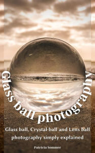 Title: Glass ball photography: Glass ball, Crystal ball and Lens ball photography simply explained, Author: Patricia Sommer