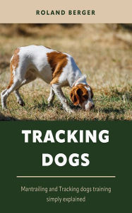 Title: Tracking dogs: Mantrailing and Tracking dogs training simply explained, Author: Roland Berger