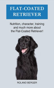 Title: Flat coated Retriever: Nutrition, character, training and much more about the Flat-coated Retriever, Author: Roland Berger