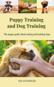 Title: Puppy Training and Dog Training: The puppy guide about raising and training dogs, Author: Roland Berger