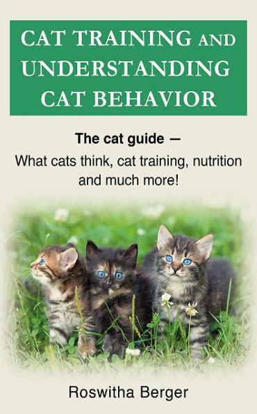 Cat training and understanding cat behavior: The cat guide - cat behavior, cat training, cat nutrition and much more!