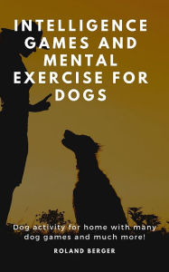 Title: Intelligence Games and Mental Exercise for Dogs: Dog activity for home with many dog games and much more!, Author: Roland Berger