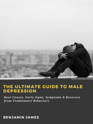 Title: The Ultimate Guide to Male Depression: Root Causes, Early Signs, Symptoms & Recovery from Problematic Behaviors, Author: Benjamin James