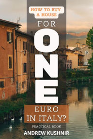 Title: How To Buy A House For 1 Euro in Italy?: Practical book, Author: Andrew Kushnir