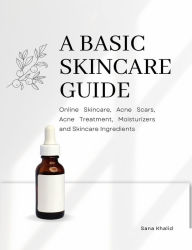 Title: A Basic Skincare Guide: Online Skincare, Acne Scars, Acne Treatment, Moisturizers and Skincare Ingredients, Author: Sana Khalid