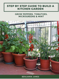 Title: Step by Step Guide to Build a Kitchen Garden: Grow Peppers, Tomatoes, Microgreens & Mint, Author: Benjamin James