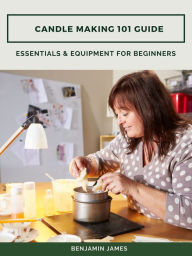 Title: Candle Making 101 Guide: Essentials & Equipment for Beginners, Author: Benjamin James