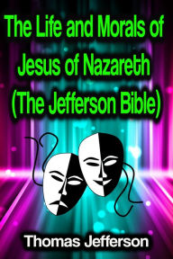 Title: The Life and Morals of Jesus of Nazareth (The Jefferson Bible), Author: Thomas Jefferson