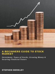 Title: A Beginners Guide to Stock Market: Investment, Types of Stocks, Growing Money & Securing Financial Future, Author: Stephen Berkley